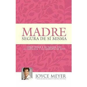Madre Segura de Sí Misma: Como Guiar a Su Familia Con La Fortaleza Y La Sabiduria de Dios, Paperback - Joyce Meyer imagine