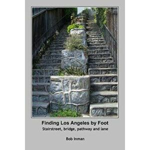 Finding Los Angeles By Foot: Stairstreet, bridge, pathway and lane, Paperback - Bob Inman imagine