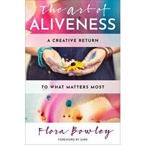 The Art of Aliveness: A Creative Return to What Matters Most, Paperback - Flora Bowley imagine