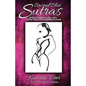 Sacred Slut Sutras: Radical Insights On Sex, Love, Tantra, Kink & Other Spiritual Pursuits, Paperback - Kamala Devi imagine
