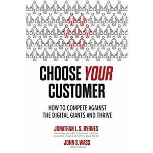 Choose Your Customer: How to Compete Against the Digital Giants and Thrive, Hardcover - Jonathan Byrnes imagine