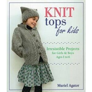 Knit Tops for Kids: Irresistible Projects for Girls & Boys Ages 1 to 6, Paperback - Muriel Agator imagine