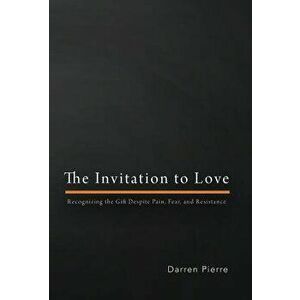 The Invitation to Love: Recognizing the Gift Despite Pain, Fear, and Resistance, Hardcover - Darren Pierre imagine