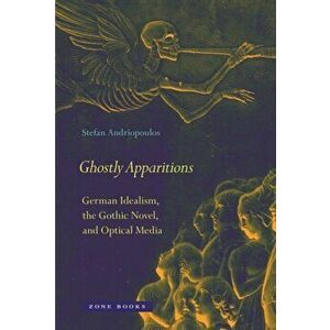 Ghostly Apparitions: German Idealism, the Gothic Novel, and Optical Media, Hardcover - Stefan Andriopoulos imagine