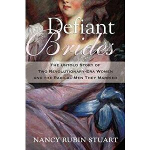 Defiant Brides: The Untold Story of Two Revolutionary-Era Women and the Radical Men They Married, Paperback - Nancy Rubin Stuart imagine