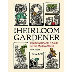 The Heirloom Gardener: Traditional Plants and Skills for the Modern World, Hardcover - John Forti imagine
