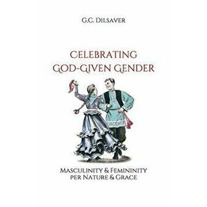 Celebrating God-Given Gender: Masculinity & Femininity per Nature & Grace, Paperback - G. C. Dilsaver imagine