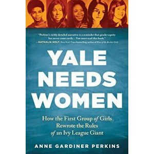 Yale Needs Women: How the First Group of Girls Rewrote the Rules of an Ivy League Giant, Paperback - Anne Gardiner Perkins imagine