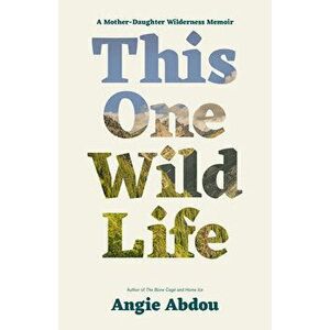 This One Wild Life: A Mother-Daughter Wilderness Memoir, Paperback - Angie Abdou imagine