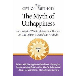 The Option Method: The Myth of Unhappiness. the Collected Works of Bruce Di Marsico on the Option Method & Attitude, Vol. 3 - Bruce Di Marsico imagine