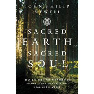 Sacred Earth, Sacred Soul: Celtic Wisdom for Reawakening to What Our Souls Know and Healing the World, Hardcover - John Philip Newell imagine