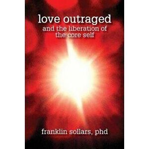 Love Outraged and the Liberation of the Core Self, Paperback - Franklin Sollars imagine