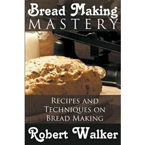 Bread Making Mastery: Recipes and Techniques on Bread Making, Paperback - Robert Walker imagine