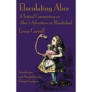 Elucidating Alice: A Textual Commentary on Alice's Adventures in Wonderland, Paperback - Lewis Carroll imagine