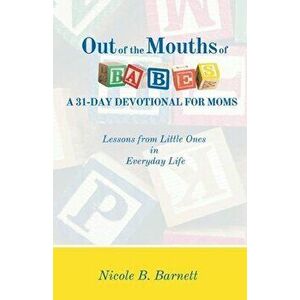 Out of the Mouths of Babes, A 31-Day Devotional for Moms: Lessons from Little Ones in Everyday Life, Paperback - Nicole B. Barnett imagine