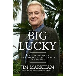 Big Lucky: Serial Entrepreneur Jim Markham's Secret Formula for Success, Paperback - Jim Markham imagine