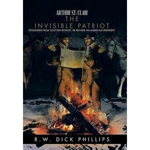 Arthur St. Clair: The Invisible Patriot, Hardcover - R. W. Dick Phillips imagine