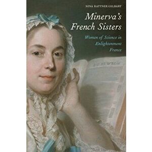 Minerva's French Sisters: Women of Science in Enlightenment France, Hardcover - Nina Rattner Gelbart imagine