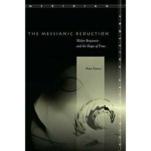 The Messianic Reduction: Walter Benjamin and the Shape of Time, Paperback - Peter Fenves imagine