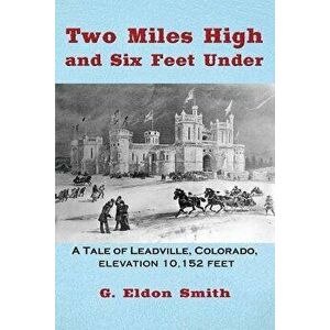 Two Miles High and Six Feet Under: A Tale of Leadville, Colorado - elevation 10, 151 feet, Paperback - G. Eldon Smith imagine