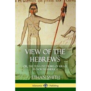 View of the Hebrews: or, The Ten Lost Tribes of Israel in North America, Paperback - Ethan Smith imagine