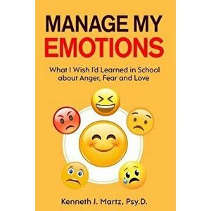 Manage My Emotions: What I Wish I'd Learned in School about Anger, Fear and Love, Paperback - Kenneth Martz imagine
