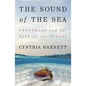 The Sound of the Sea: Seashells and the Fate of the Oceans, Hardcover - Cynthia Barnett imagine