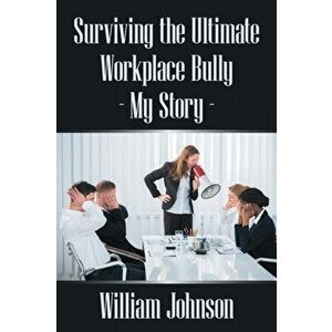 Surviving the Ultimate Workplace Bully - My Story, Paperback - William Johnson imagine