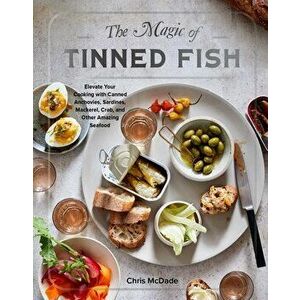 The Magic of Tinned Fish: Elevate Your Cooking with Canned Anchovies, Sardines, Mackerel, Crab, and Other Amazing Seafood - Chris McDade imagine