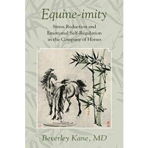 Equine-imity: Stress Reduction and Emotional Self-Regulation in the Company of Horses, Paperback - Beverley Kane imagine