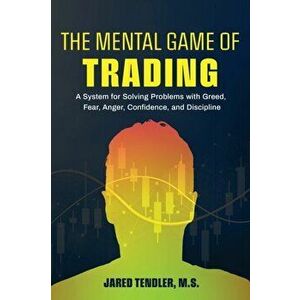 The Mental Game of Trading: A System for Solving Problems with Greed, Fear, Anger, Confidence, and Discipline, Paperback - Jared Tendler imagine