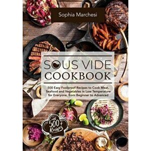Sous Vide Cookbook: 500 Easy Foolproof Recipes to Cook Meat, Seafood and Vegetables in Low Temperature for Everyone, from Beginner to Adva - Sophia Ma imagine