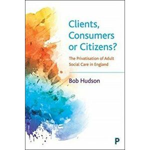Clients, Consumers or Citizens?: The Privatisation of Adult Social Care in England, Paperback - Bob Hudson imagine