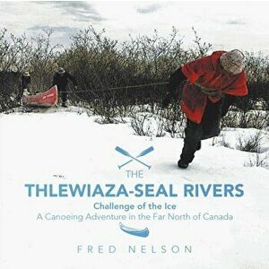 The Thlewiaza-Seal Rivers: Challenge of the Ice, Paperback - Fred Nelson imagine