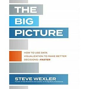 The Big Picture: How to Use Data Visualization to Make Better Decisions--Faster, Paperback - Steve Wexler imagine
