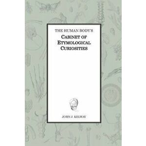 The Human Body's Cabinet of Etymological Curiosities, Hardcover - John James Kelway imagine