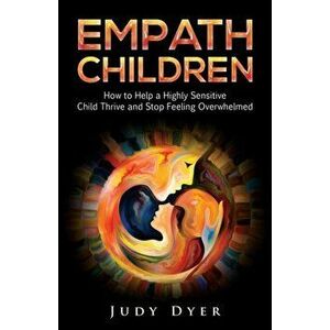 Empath Children: How to Help a Highly Sensitive Child Thrive and Stop Feeling Overwhelmed, Paperback - Judy Dyer imagine