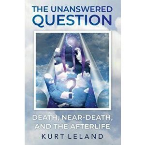 The Unanswered Question: Death, Near-Death, and the Afterlife, Paperback - Kurt Leland imagine