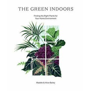 The Green Indoors: Finding the Right Plants for Your Home Environment, Hardcover - Maddie Bailey imagine