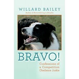 Bravo!: Confessions of a Competition Obedience Junkie, Paperback - Willard Bailey imagine