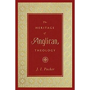 The Heritage of Anglican Theology, Hardcover - J. I. Packer imagine