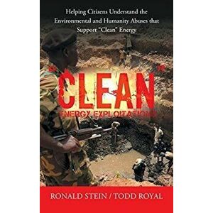Clean Energy Exploitations: Helping Citizens Understand the Environmental and Humanity Abuses That Support Clean Energy - Ronald Stein imagine