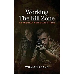 Working the Kill Zone: An American Mercenary in Iraq, Hardcover - William Craun imagine
