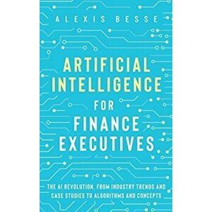 Artificial Intelligence for Finance Executives: The AI revolution, from industry trends and case studies to algorithms and concepts - Alexis Besse imagine