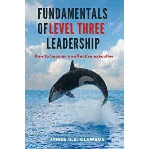 Fundamentals of Level Three Leadership: How to Become an Effective Executive, Paperback - James G. S. Clawson imagine