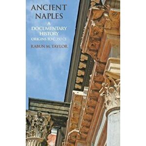 Ancient Naples: A Documentary History Origins to c. 350 CE, Paperback - Rabun M. Taylor imagine