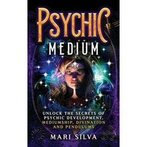 Psychic Medium: Unlock the Secrets of Psychic Development, Mediumship, Divination and Pendulums, Hardcover - Mari Silva imagine