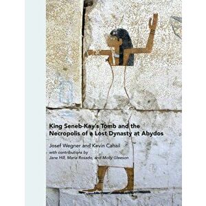 King Seneb-Kay's Tomb and the Necropolis of a Lost Dynasty at Abydos, Hardcover - Josef Wegner imagine