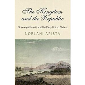 The Kingdom and the Republic: Sovereign Hawai'i and the Early United States, Paperback - Noelani Arista imagine