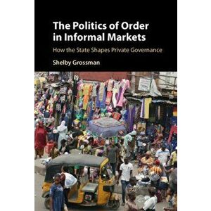 The Politics of Order in Informal Markets: How the State Shapes Private Governance, Hardcover - Shelby Grossman imagine